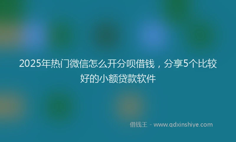 2025年热门微信怎么开分呗借钱，分享5个比较好的小额贷款软件