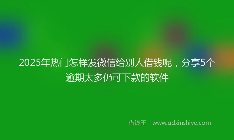 2025年热门怎样发微信给别人借钱呢，分享5个逾期太多仍可下款的软件