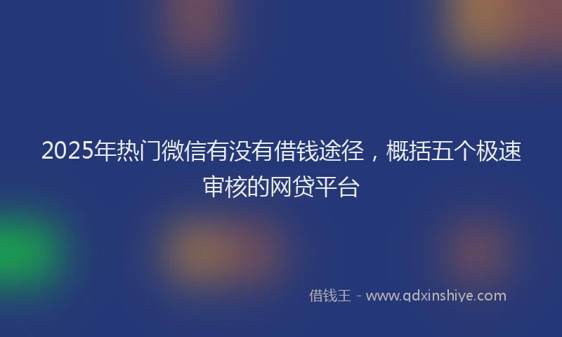 2025年热门微信有没有借钱途径，概括五个极速审核的网贷平台