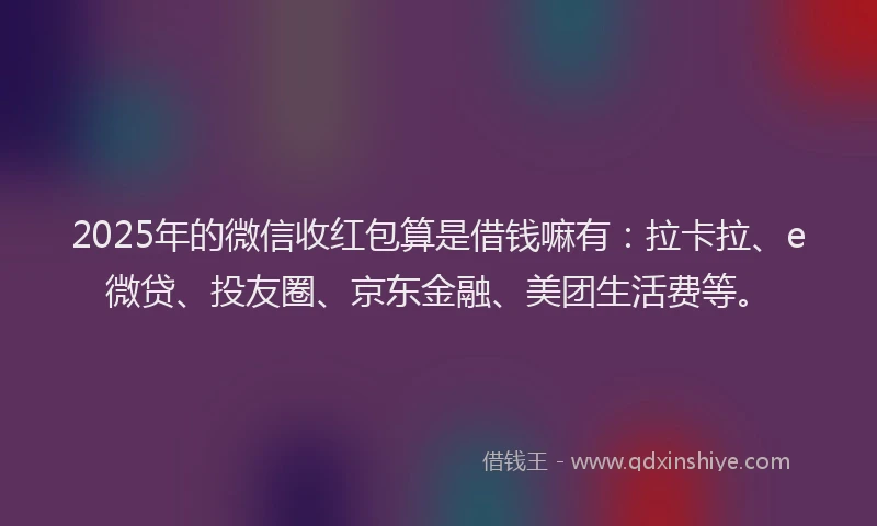 2025年的微信收红包算是借钱嘛有：拉卡拉、e微贷、投友圈、京东金融、美团生活费等。