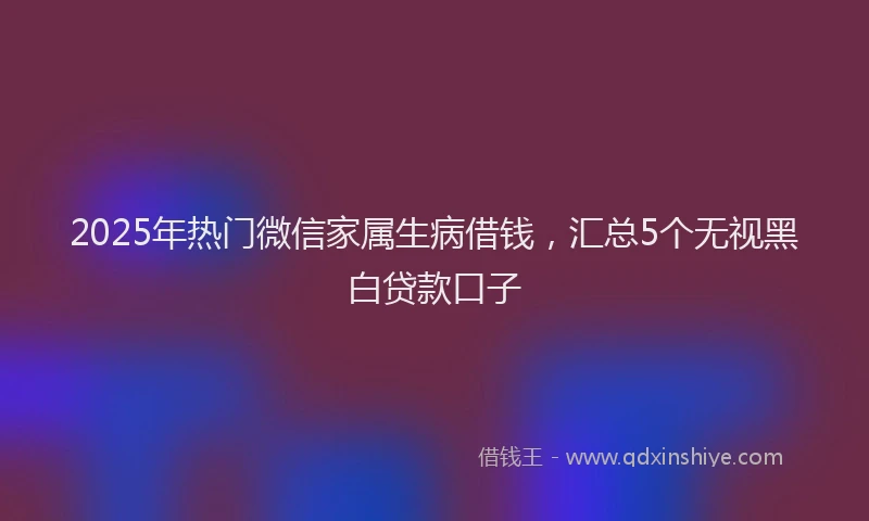 2025年热门微信家属生病借钱，汇总5个无视黑白贷款口子
