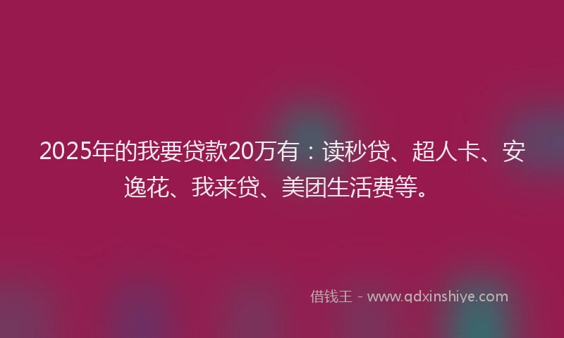 2025年的我要贷款20万有：读秒贷、超人卡、安逸花、我来贷、美团生活费等。