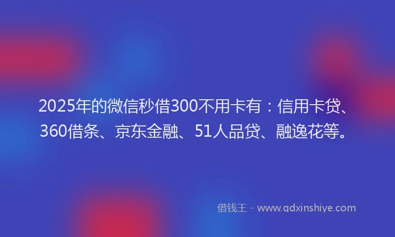 2025年的微信秒借300不用卡有：信用卡贷、360借条、京东金融、51人品贷、融逸花等。