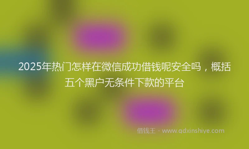2025年热门怎样在微信成功借钱呢安全吗，概括五个黑户无条件下款的平台