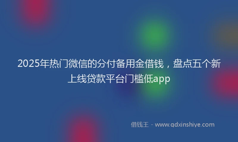 2025年热门微信的分付备用金借钱，盘点五个新上线贷款平台门槛低app