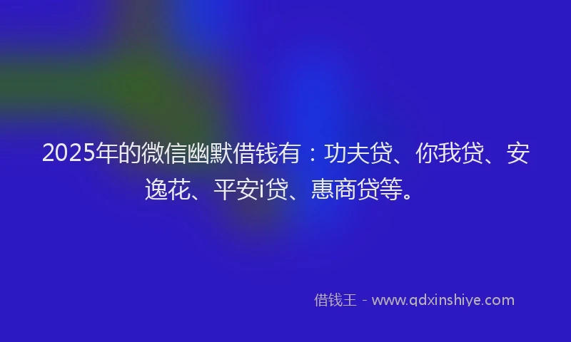 2025年的微信幽默借钱有：功夫贷、你我贷、安逸花、平安i贷、惠商贷等。