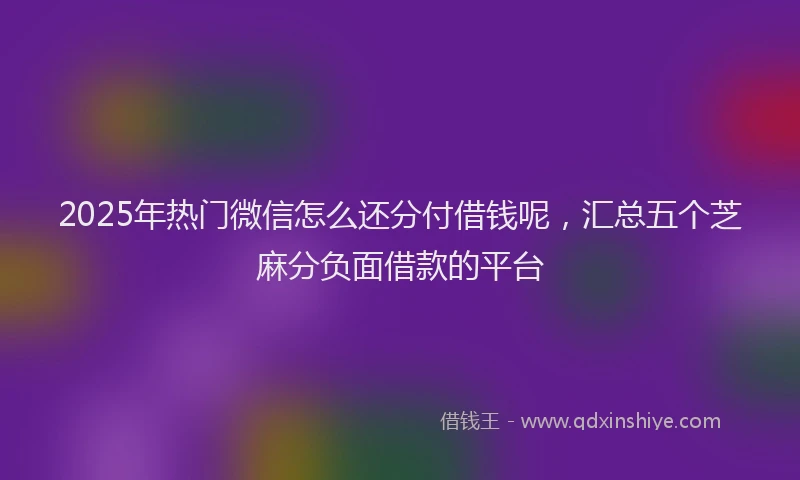 2025年热门微信怎么还分付借钱呢，汇总五个芝麻分负面借款的平台
