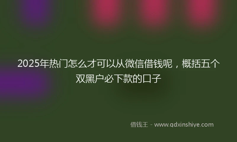 2025年热门怎么才可以从微信借钱呢，概括五个双黑户必下款的口子