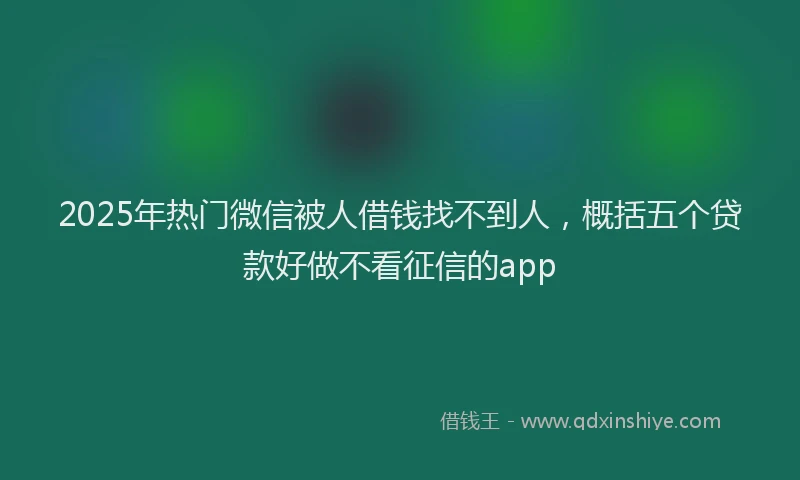 2025年热门微信被人借钱找不到人，概括五个贷款好做不看征信的app