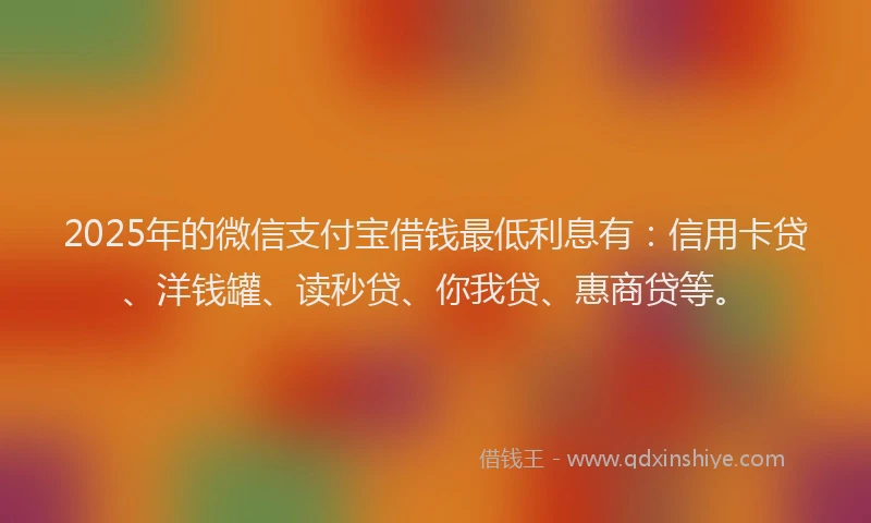 2025年的微信支付宝借钱最低利息有：信用卡贷、洋钱罐、读秒贷、你我贷、惠商贷等。