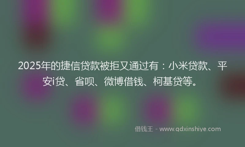 2025年的捷信贷款被拒又通过有：小米贷款、平安i贷、省呗、微博借钱、柯基贷等。