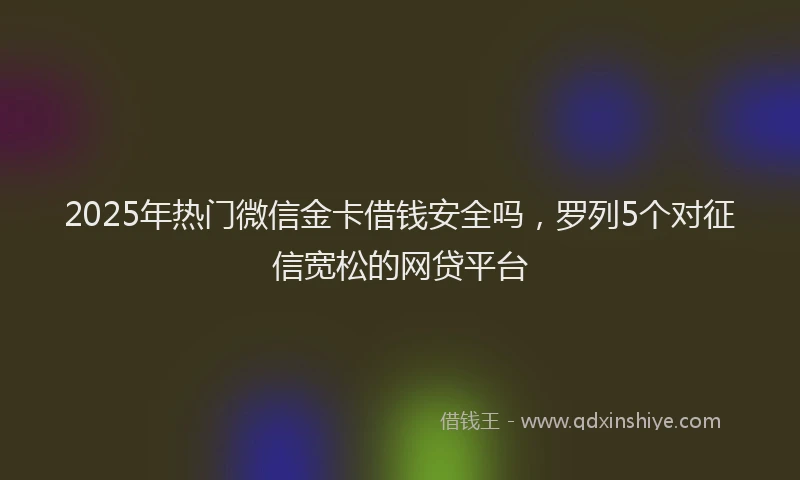 2025年热门微信金卡借钱安全吗，罗列5个对征信宽松的网贷平台