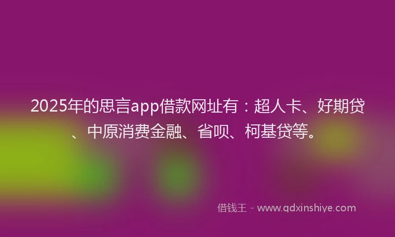 2025年的思言app借款网址有：超人卡、好期贷、中原消费金融、省呗、柯基贷等。