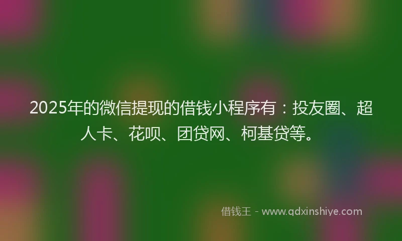 2025年的微信提现的借钱小程序有：投友圈、超人卡、花呗、团贷网、柯基贷等。