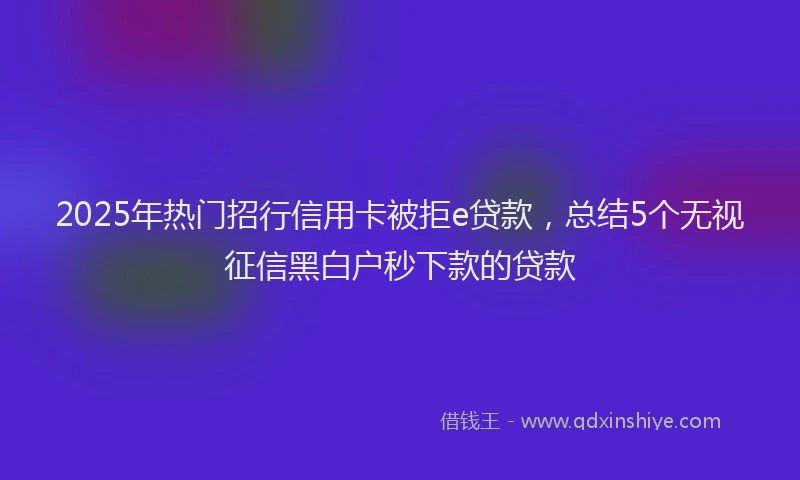 2025年热门招行信用卡被拒e贷款，总结5个无视征信黑白户秒下款的贷款