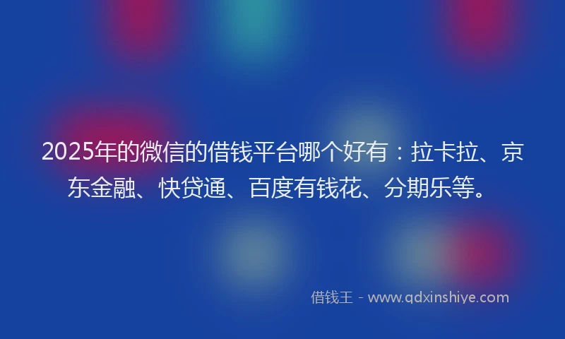 2025年的微信的借钱平台哪个好有：拉卡拉、京东金融、快贷通、百度有钱花、分期乐等。