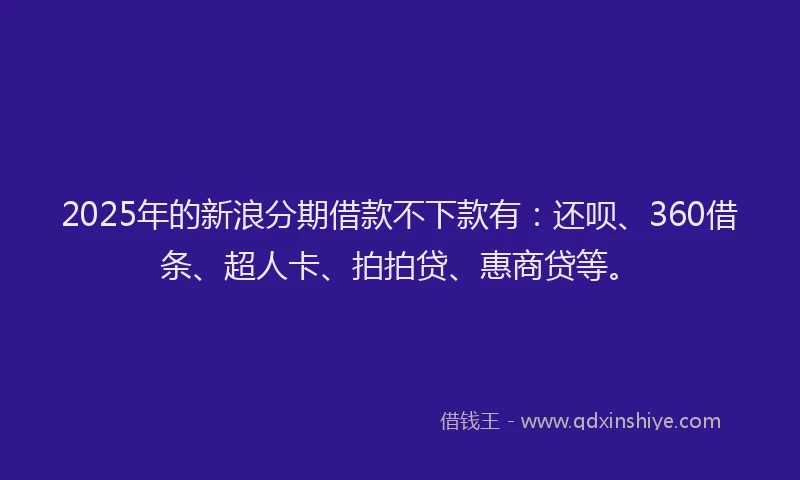 2025年的新浪分期借款不下款有：还呗、360借条、超人卡、拍拍贷、惠商贷等。
