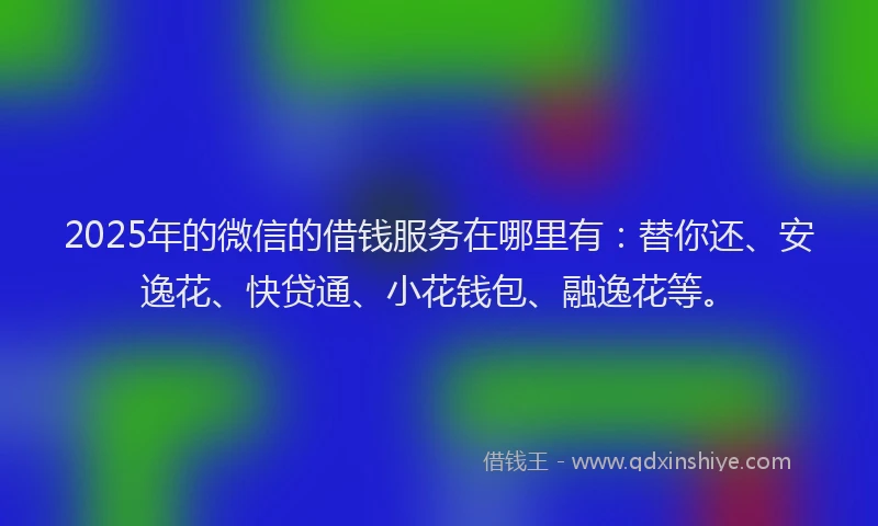 2025年的微信的借钱服务在哪里有：替你还、安逸花、快贷通、小花钱包、融逸花等。