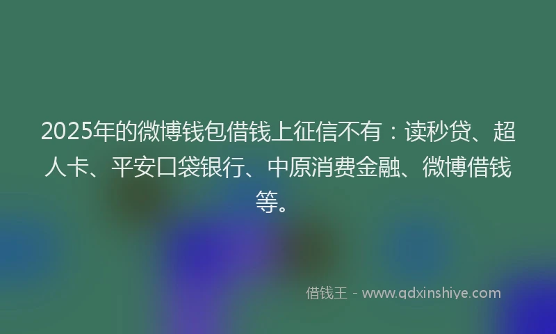 2025年的微博钱包借钱上征信不有：读秒贷、超人卡、平安口袋银行、中原消费金融、微博借钱等。