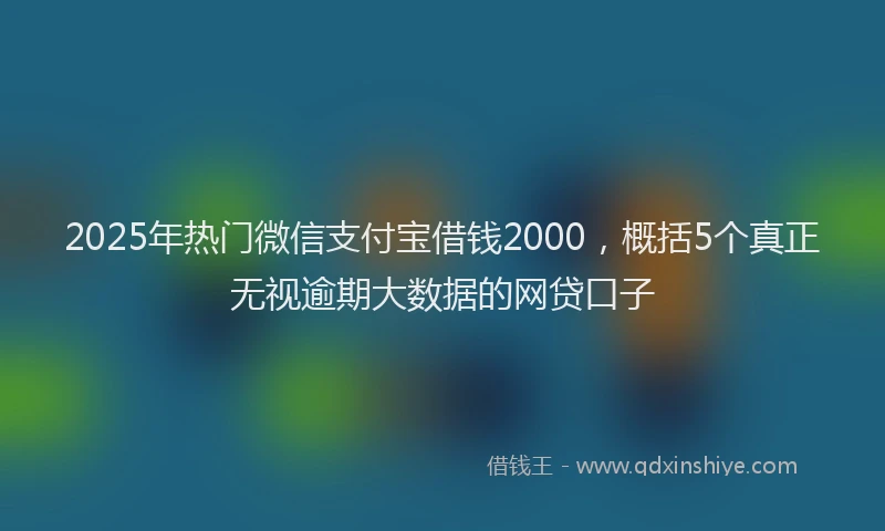 2025年热门微信支付宝借钱2000，概括5个真正无视逾期大数据的网贷口子