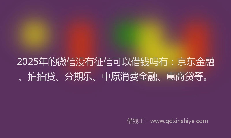 2025年的微信没有征信可以借钱吗有：京东金融、拍拍贷、分期乐、中原消费金融、惠商贷等。