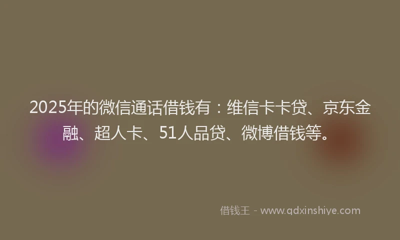 2025年的微信通话借钱有：维信卡卡贷、京东金融、超人卡、51人品贷、微博借钱等。