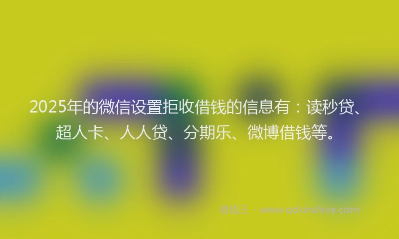 2025年的微信设置拒收借钱的信息有：读秒贷、超人卡、人人贷、分期乐、微博借钱等。