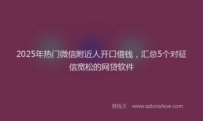 2025年热门微信附近人开口借钱，汇总5个对征信宽松的网贷软件