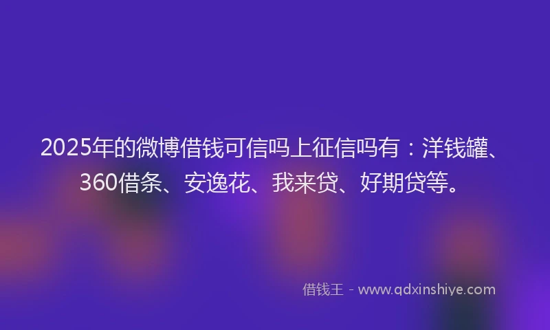 2025年的微博借钱可信吗上征信吗有：洋钱罐、360借条、安逸花、我来贷、好期贷等。