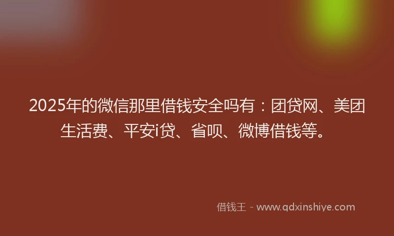 2025年的微信那里借钱安全吗有：团贷网、美团生活费、平安i贷、省呗、微博借钱等。