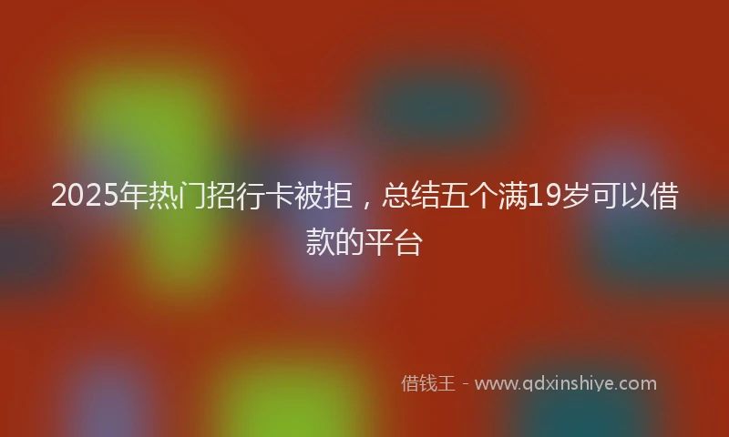 2025年热门招行卡被拒，总结五个满19岁可以借款的平台