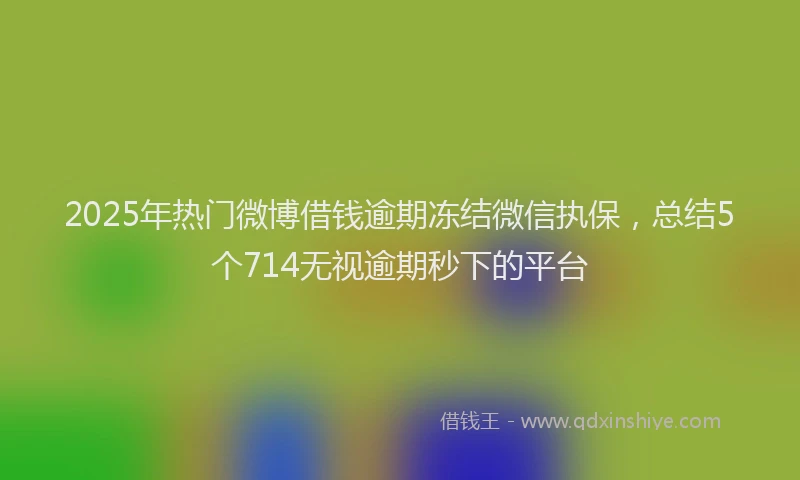 2025年热门微博借钱逾期冻结微信执保，总结5个714无视逾期秒下的平台