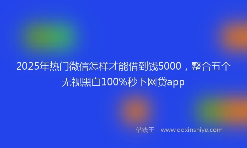 2025年热门微信怎样才能借到钱5000，整合五个无视黑白100%秒下网贷app