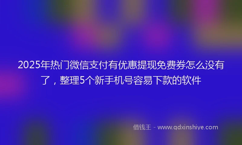 2025年热门微信支付有优惠提现免费券怎么没有了，整理5个新手机号容易下款的软件
