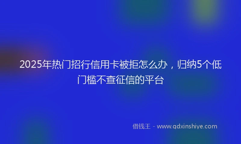 2025年热门招行信用卡被拒怎么办，归纳5个低门槛不查征信的平台