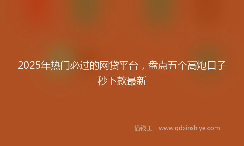 2025年热门必过的网贷平台，盘点五个高炮口子秒下款最新