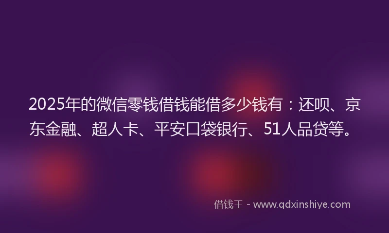 2025年的微信零钱借钱能借多少钱有：还呗、京东金融、超人卡、平安口袋银行、51人品贷等。