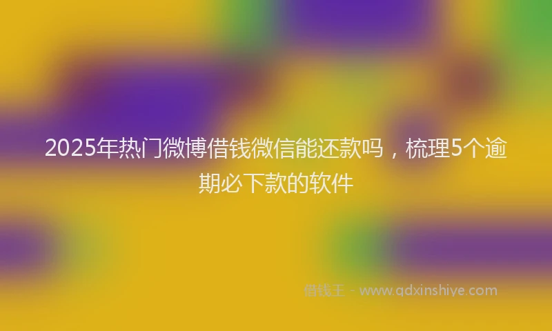 2025年热门微博借钱微信能还款吗，梳理5个逾期必下款的软件