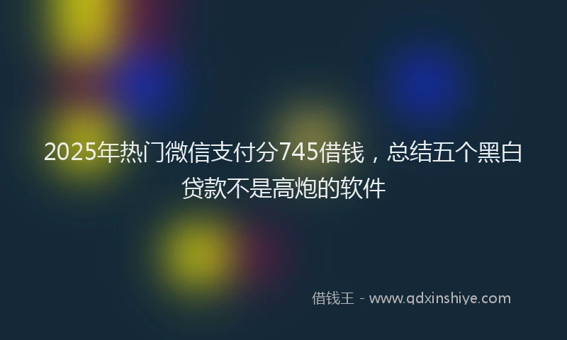 2025年热门微信支付分745借钱，总结五个黑白贷款不是高炮的软件