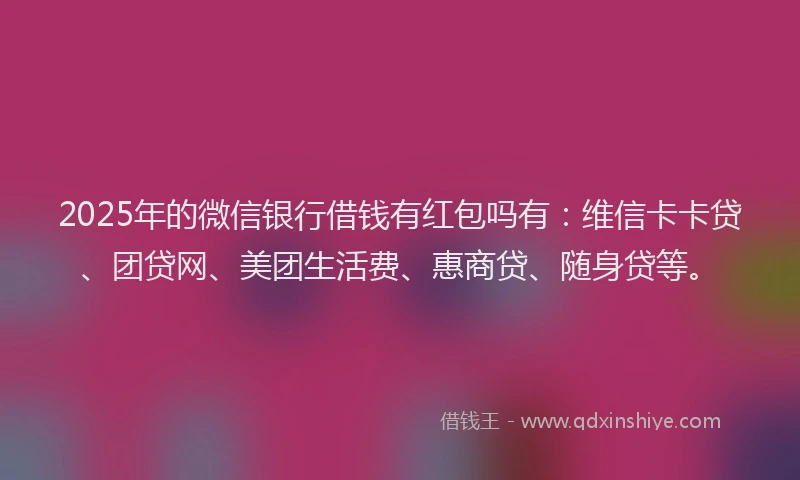 2025年的微信银行借钱有红包吗有：维信卡卡贷、团贷网、美团生活费、惠商贷、随身贷等。