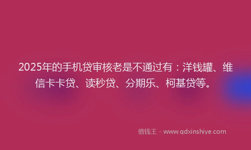 2025年的手机贷审核老是不通过有：洋钱罐、维信卡卡贷、读秒贷、分期乐、柯基贷等。