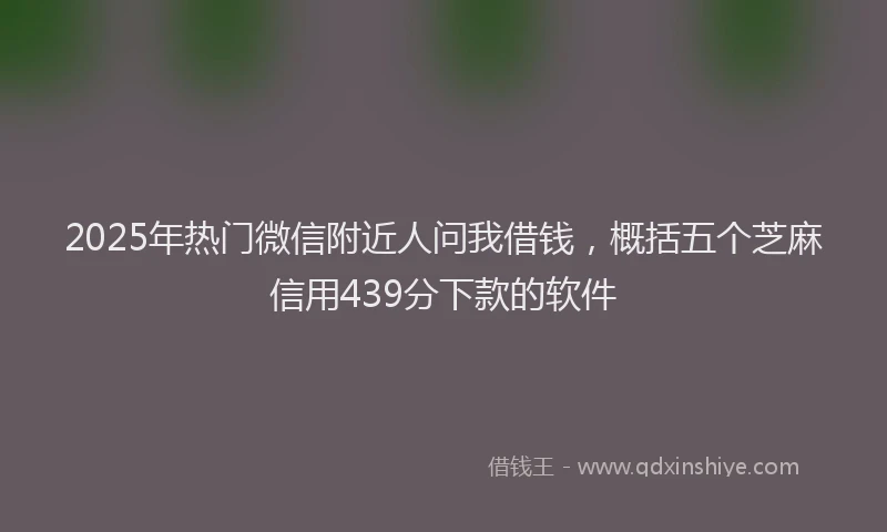 2025年热门微信附近人问我借钱，概括五个芝麻信用439分下款的软件