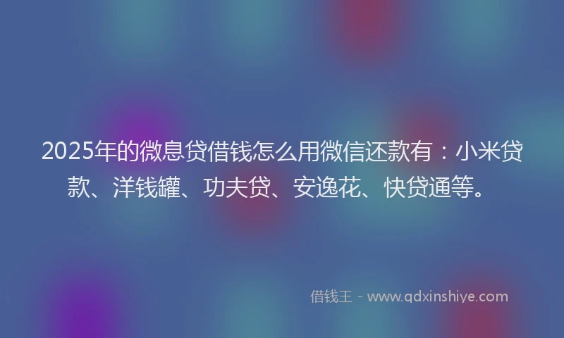 2025年的微息贷借钱怎么用微信还款有：小米贷款、洋钱罐、功夫贷、安逸花、快贷通等。