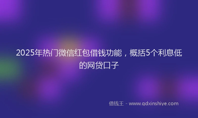 2025年热门微信红包借钱功能，概括5个利息低的网贷口子