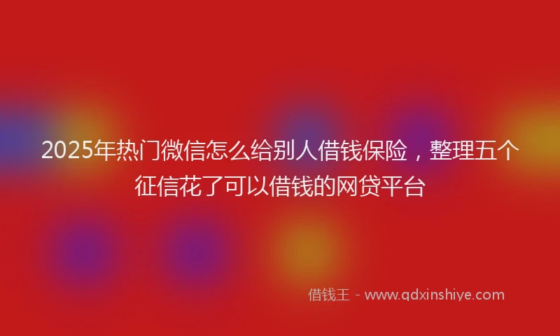 2025年热门微信怎么给别人借钱保险，整理五个征信花了可以借钱的网贷平台