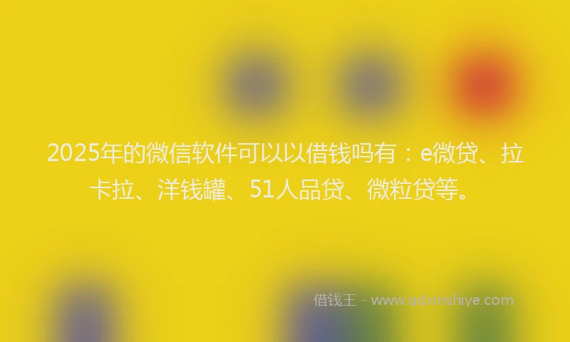 2025年的微信软件可以以借钱吗有：e微贷、拉卡拉、洋钱罐、51人品贷、微粒贷等。