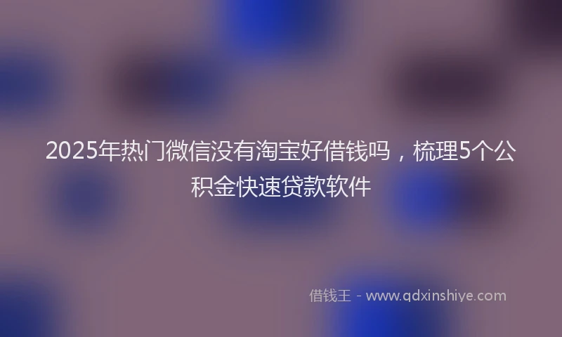2025年热门微信没有淘宝好借钱吗，梳理5个公积金快速贷款软件