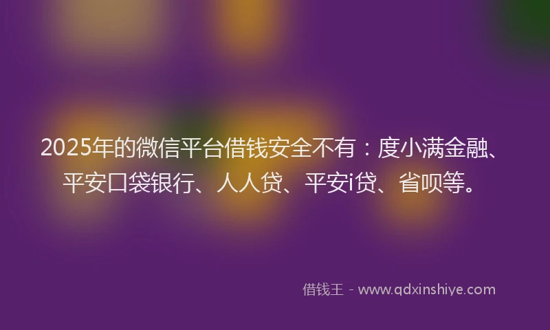2025年的微信平台借钱安全不有：度小满金融、平安口袋银行、人人贷、平安i贷、省呗等。