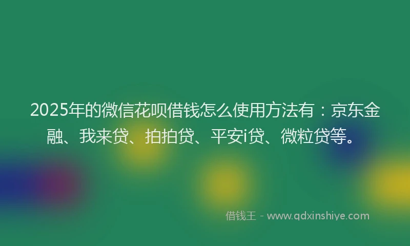 2025年的微信花呗借钱怎么使用方法有：京东金融、我来贷、拍拍贷、平安i贷、微粒贷等。