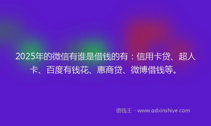 2025年的微信有谁是借钱的有：信用卡贷、超人卡、百度有钱花、惠商贷、微博借钱等。